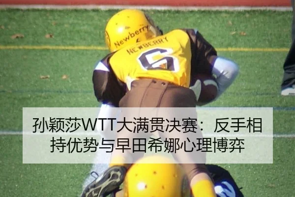 孙颖莎WTT大满贯决赛：反手相持优势与早田希娜心理博弈