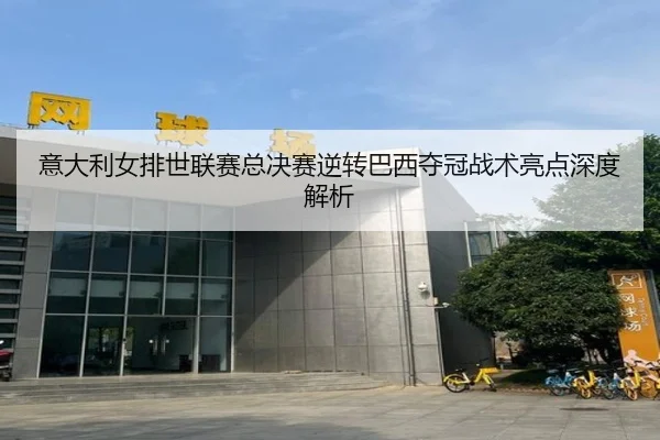 意大利女排世联赛总决赛逆转巴西夺冠战术亮点深度解析