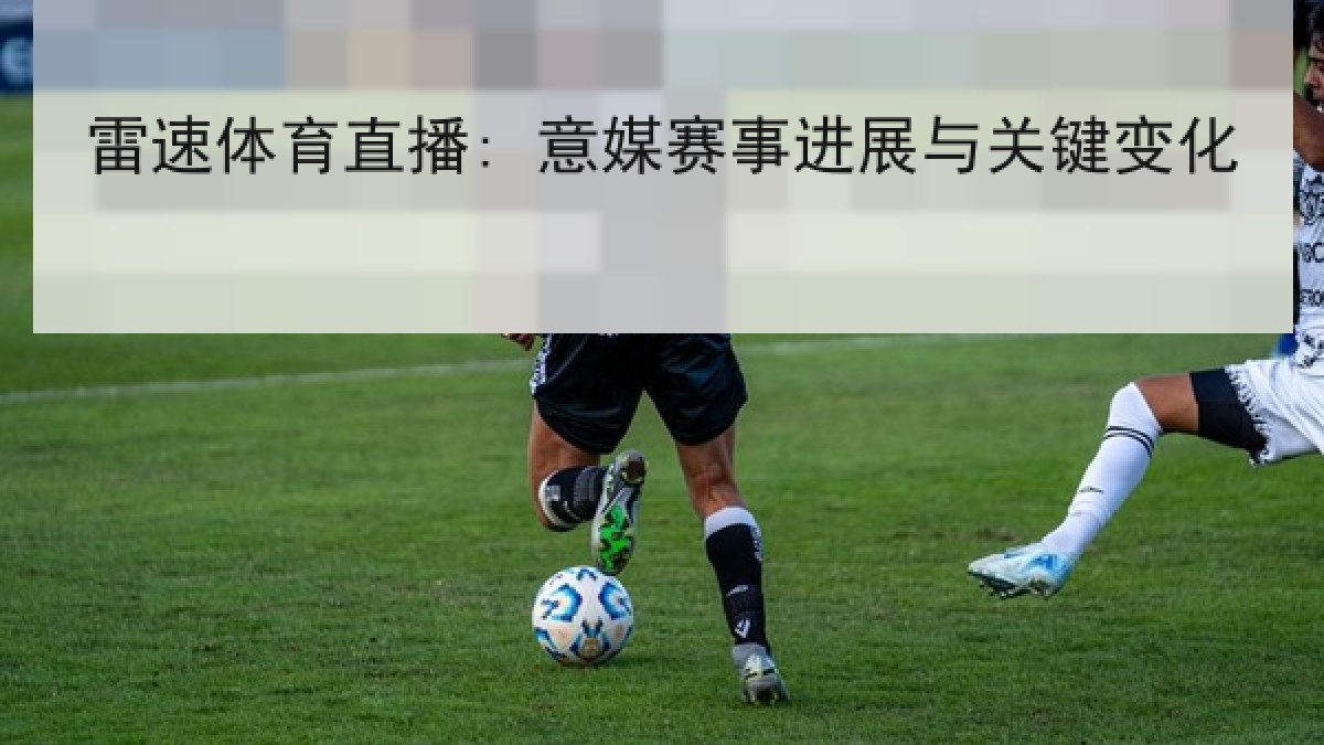 雷速体育直播: 意媒赛事进展与关键变化 雷速体育直播: 意媒赛事进展与关键变化