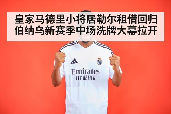 皇家马德里小将居勒尔租借回归伯纳乌新赛季中场洗牌大幕拉开