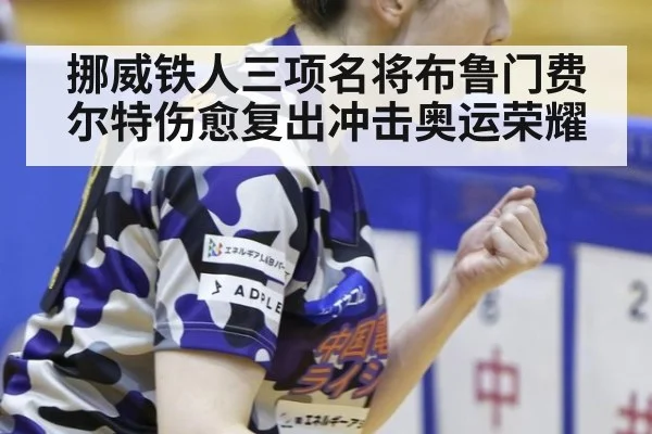 挪威铁人三项名将布鲁门费尔特伤愈复出冲击奥运荣耀