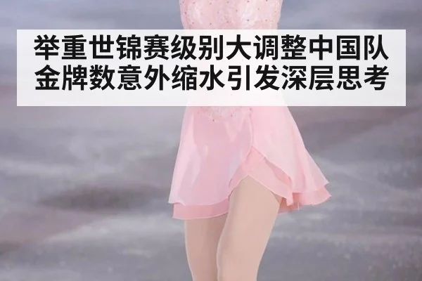 举重世锦赛级别大调整中国队金牌数意外缩水引发深层思考