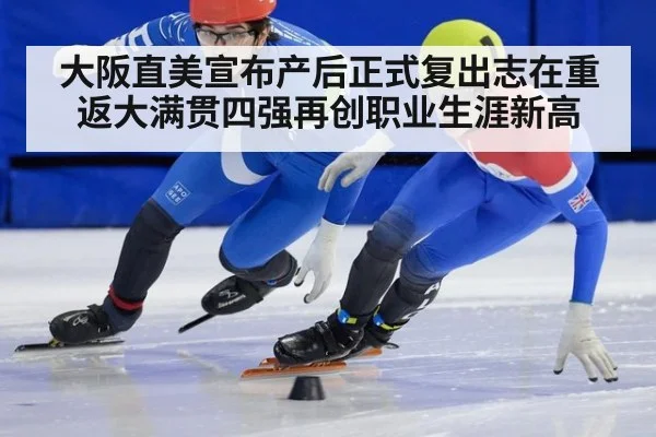 大阪直美宣布产后正式复出志在重返大满贯四强再创职业生涯新高